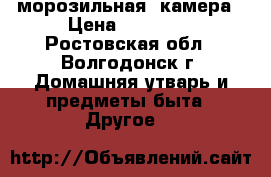  морозильная  камера › Цена ­ 15 000 - Ростовская обл., Волгодонск г. Домашняя утварь и предметы быта » Другое   